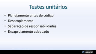 Testes unitários
•   Planejamento antes de código
•   Desacoplamento
•   Separação de responsabilidades
•   Encapsulamento adequado
 