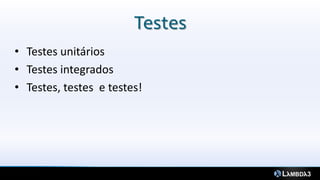 Testes
• Testes unitários
• Testes integrados
• Testes, testes e testes!
 