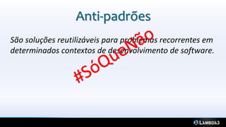 Anti-padrões
São soluções reutilizáveis para problemas recorrentes em
determinados contextos de desenvolvimento de software.
 