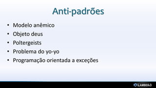 Anti-padrões
•   Modelo anêmico
•   Objeto deus
•   Poltergeists
•   Problema do yo-yo
•   Programação orientada a exceções
 