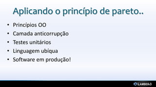 Aplicando o princípio de pareto..
•   Princípios OO
•   Camada anticorrupção
•   Testes unitários
•   Linguagem ubíqua
•   Software em produção!
 