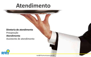 Atendimento 
raul@rfrcomunicacao.com.br 
Diretoria de atendimento 
Prospecção 
Atendimento 
Assistente de atendimento 
 