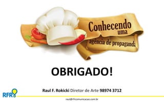 OBRIGADO! 
Raul F. Rokicki Diretor de Arte 98974 3712 
raul@rfrcomunicacao.com.br 
