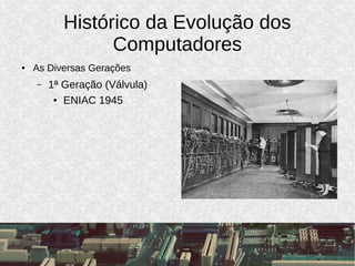 Histórico da Evolução dos
Computadores
● As Diversas Gerações
– 1ª Geração (Válvula)
● ENIAC 1945
 