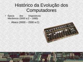 Histórico da Evolução dos
Computadores
● Época dos Dispositivos
Mecânicos (3000 a.C – 1880)
– Ábaco (3000 – 2500 a.C)
 