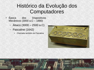 Histórico da Evolução dos
Computadores
● Época dos Dispositivos
Mecânicos (3000 a.C – 1880)
– Ábaco (3000 – 2500 a.C)
– Pascaline (1642)
● Chamada também de Pascalina
 