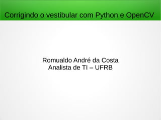 Corrigindo o vestibular com Python e OpenCV
Romualdo André da Costa
Analista de TI – UFRB
 