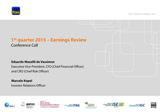 1
Eduardo Mazzilli de Vassimon
Executive Vice-President, CFO (Chief Financial Officer)
and CRO (Chief Risk Officer)
Marcelo Kopel
Investor Relations Officer
1st quarter 2015 – Earnings Review
Conference Call
 