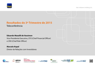 1
Eduardo Mazzilli de Vassimon
Vice-Presidente Executivo, CFO (Chief Financial Officer)
e CRO (Chief Risk Officer)
Marcelo Kopel
Diretor de Relações com Investidores
Resultados do 3º Trimestre de 2015
Teleconferência
 