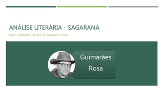 ANÁLISE LITERÁRIA - SAGARANA
ALICE, LARISSA B., NATIELLI A., TAWANY E THAIS
Guimarães
Rosa
 