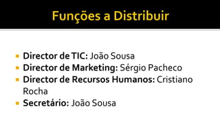 Funções a Distribuir Director de TIC: João SousaDirector de Marketing: Sérgio PachecoDirector de Recursos Humanos: Cristiano RochaSecretário: João Sousa
