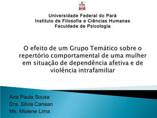 Ana Paula Sousa
Dra. Silvia Canaan
Ms. Mislene Lima
Universidade Federal do Pará
Instituto de Filosofia e Ciências Humanas
Faculdade de Psicologia
 