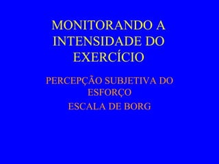 MONITORANDO A INTENSIDADE DO EXERCÍCIO PERCEPÇÃO SUBJETIVA DO ESFORÇO ESCALA DE BORG 