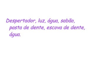 Despertador, luz, água, sabão, pasta de dente, escova de dente, água. 