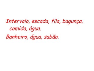 Intervalo, escada, fila, bagunça, comida, água. Banheiro, água, sabão.   