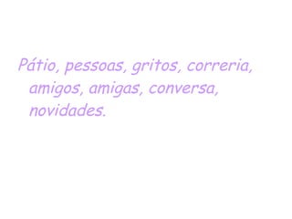 Pátio, pessoas, gritos, correria, amigos, amigas, conversa, novidades. 