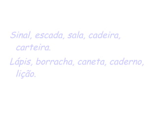 Sinal, escada, sala, cadeira, carteira. Lápis, borracha, caneta, caderno, lição. 
