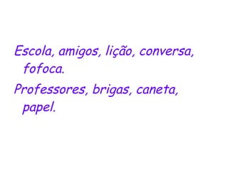 Escola, amigos, lição, conversa, fofoca. Professores, brigas, caneta, papel. 