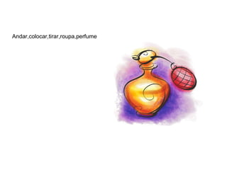 Andar,colocar,tirar,roupa,perfume  