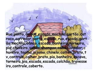Rua,ponto,ônibus,escada,mochila,cartão,catraca,corredor,porta,escada,rua,escada,portão,mochila,banco,escada,banheiro,torneira,pia,chuveiro,sabão,shampoo,condicionador,chuveiro,toalha,pijama,chinelo,colher,prato,tv,controle,colher,prato,pia,banheiro,escova,torneira,pia,escada,escada,colchão,travesseiro,controle,coberto. 