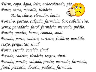 . Filtro, copo, água, leite, achocolatado, pia. Porta, cama, mochila, fichário. Porta, chave, elevador, botão. Porteiro, portão, calçada, farmácia, bar, cabeleireiro, xerox, paradaria, farol, farmácia, mercado, prédio. Portão, quadra, banco, comida, sinal. Escada, porta, cadeira, carteira, fichário, mochila, texto, perguntas, sinal. Porta, escada, comida, sinal. Escada, cadeira, fichário, textos, sinal. Escada, portão, calçada, prédio, mercado, farmácia, farol, pizzaria, doceria, padaria, farmácia. 