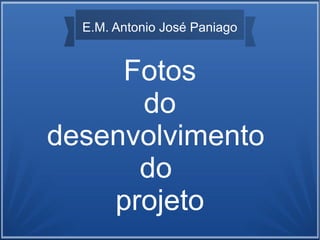 Fotos
do
desenvolvimento
do
projeto
E.M. Antonio José Paniago
 