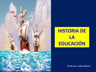 HISTORIA DE
LA
EDUCACIÓN
Profesora: Isabel Maciel
 
