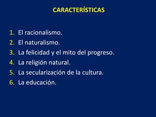CARACTERÍSTICAS
1. El racionalismo.
2. El naturalismo.
3. La felicidad y el mito del progreso.
4. La religión natural.
5. La secularización de la cultura.
6. La educación.
 