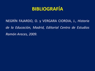 BIBLIOGRAFÍA
NEGRÍN FAJARDO, O. y VERGARA CIORDIA, J., Historia
de la Educación, Madrid, Editorial Centro de Estudios
Ramón Areces, 2009.
 
