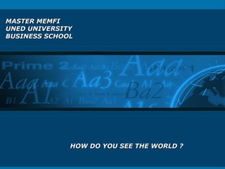 MASTER MEMFIMASTER MEMFI
UNED UNIVERSITYUNED UNIVERSITY
BUSINESS SCHOOLBUSINESS SCHOOL
HOW DO YOU SEE THE WORLD ?HOW DO YOU SEE THE WORLD ?
 