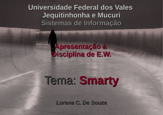Universidade Federal dos Vales
    Jequitinhonha e Mucuri
   Sistemas de Informação


       Apresentação à
      Disciplina de E.W.


    Tema: Smarty
       Lorena C. De Souza
 