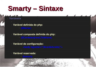 Smarty – Sintaxe
●   Variáveis
     ●

     ●   Variável definida do php: 
              ● {$Nome}




     ●   Variável composta definida do php:
              ● {$Contatos[row].Telefone}

             ●

     ●   Variável de configuração: 
                 <body bgcolor="{#cordefundo}">
                 ●

     ●   Variável reservada: 
               ● $smarty
 