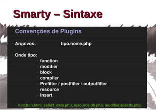 Smarty – Sintaxe
    Convenções de Plugins
●   Arquivos:                    tipo.nome.php

●   Onde tipo: 
                  ●   function
                  ●   modifier
                  ●   block
                  ●   compiler
                  ●   Prefilter / postfilter / outputfilter
                  ●   resource
                  ●   Insert

    ●   function.html_select_date.php, resource.db.php, modifier.spacify.php.
 