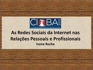 As Redes Sociais da Internet nas
Relações Pessoais e Profissionais
            Ivone Rocha
 