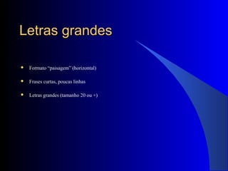 Letras grandesLetras grandes
 Formato “paisagem” (horizontal)
 Frases curtas, poucas linhas
 Letras grandes (tamanho 20 ou +)
 