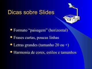 Dicas sobre SlidesDicas sobre Slides
Formato “paisagem” (horizontal)
Frases curtas, poucas linhas
Letras grandes (tamanho 20 ou +)
 Harmonia de cores, estilos e tamanhosHarmonia de cores, estilos e tamanhos
 