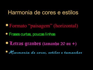 Harmonia de cores e estilosHarmonia de cores e estilos
Formato “paisagem” (horizontal)
Frasescurtas, poucaslinhas
Letras grandes (tamanho 20 ou +)
Harmonia de cores, estilos e tamanhos
 