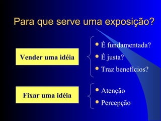 Para que serve uma exposição?Para que serve uma exposição?
Vender uma idéia
Fixar uma idéia
É fundamentada?
É justa?
Traz benefícios?
Atenção
Percepção
 