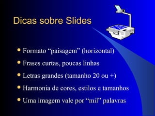 Dicas sobre SlidesDicas sobre Slides
Formato “paisagem” (horizontal)
Frases curtas, poucas linhas
Letras grandes (tamanho 20 ou +)
Harmonia de cores, estilos e tamanhos
 Uma imagem vale por “mil” palavrasUma imagem vale por “mil” palavras
 