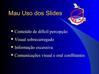 Mau Uso dos SlidesMau Uso dos Slides
Conteúdo de difícil percepção
Visual sobrecarregado
Informação excessiva
 Comunicações visual e oral conflitantesComunicações visual e oral conflitantes
 