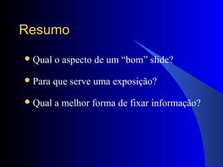 ResumoResumo
Qual o aspecto de um “bom” slide?
Para que serve uma exposição?
Qual a melhor forma de fixar informação?
 