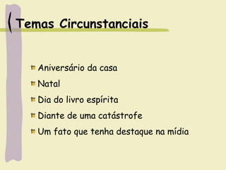 Temas Circunstanciais
Aniversário da casa
Natal
Dia do livro espírita
Diante de uma catástrofe
Um fato que tenha destaque na mídia
 