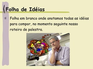 Folha de Idéias
Folha em branco onde anotamos todas as idéias
para compor, no momento seguinte nosso
roteiro de palestra.
 