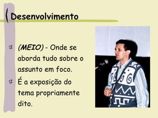 Desenvolvimento
(MEIO) - Onde se
aborda tudo sobre o
assunto em foco.
É a exposição do
tema propriamente
dito.
 