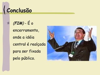 Conclusão
(FIM) - É o
encerramento,
onde a idéia
central é realçada
para ser fixada
pelo público.
 
