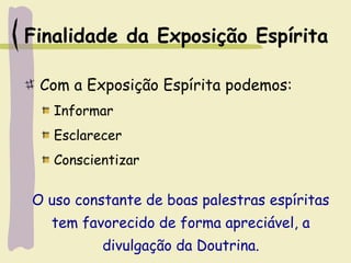 Finalidade da Exposição Espírita
Com a Exposição Espírita podemos:
Informar
Esclarecer
Conscientizar
O uso constante de boas palestras espíritas
tem favorecido de forma apreciável, a
divulgação da Doutrina.
 