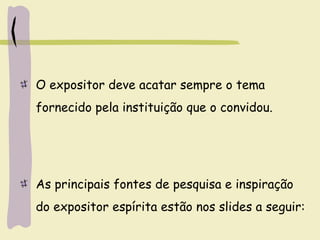 O expositor deve acatar sempre o tema
fornecido pela instituição que o convidou.
As principais fontes de pesquisa e inspiração
do expositor espírita estão nos slides a seguir:
 