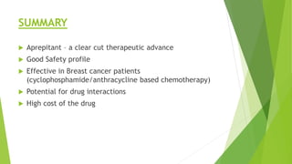SUMMARY 
 Aprepitant – a clear cut therapeutic advance 
 Good Safety profile 
 Effective in Breast cancer patients 
(cyclophosphamide/anthracycline based chemotherapy) 
 Potential for drug interactions 
 High cost of the drug 
 