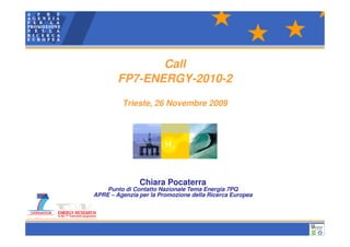 Call
        FP7-ENERGY-2010-2

         Trieste, 26 Novembre 2009




               Chiara Pocaterra
    Punto di Contatto Nazionale Tema Energia 7PQ
APRE – Agenzia per la Promozione della Ricerca Europea
 