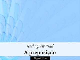 teoria gramatical
A preposição
     Manoel Neves
 